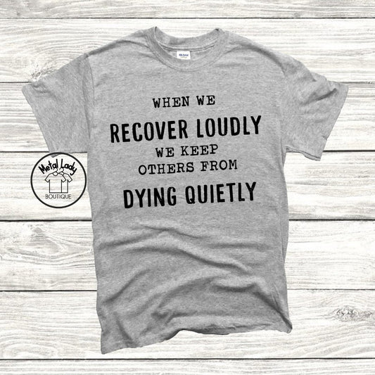 When We Recover Loudly, We Keep Others From Dying Quietly Shirt